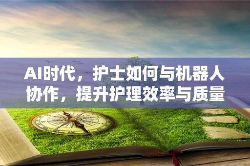 AI时代，护士如何与机器人协作，提升护理效率与质量？