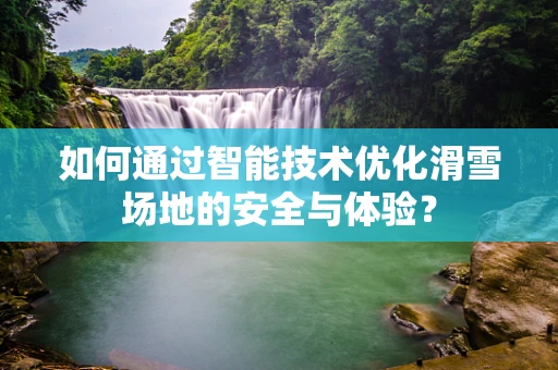 如何通过智能技术优化滑雪场地的安全与体验？
