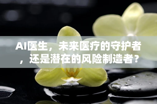 AI医生，未来医疗的守护者，还是潜在的风险制造者？