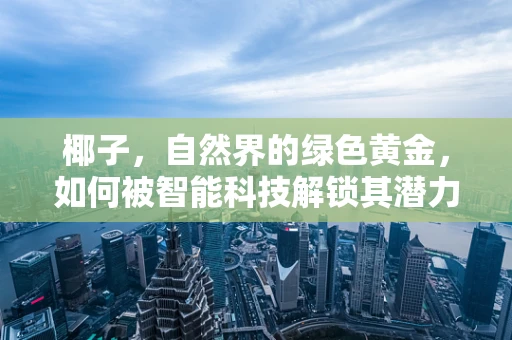 椰子，自然界的绿色黄金，如何被智能科技解锁其潜力？