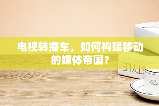电视转播车，如何构建移动的媒体帝国？
