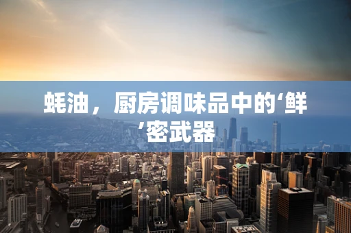 蚝油，厨房调味品中的‘鲜’密武器