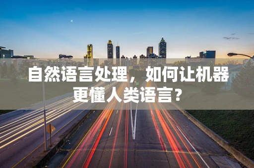 自然语言处理，如何让机器更懂人类语言？
