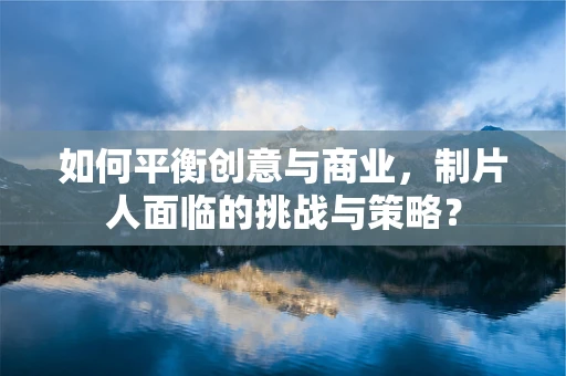 如何平衡创意与商业，制片人面临的挑战与策略？