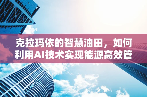 克拉玛依的智慧油田，如何利用AI技术实现能源高效管理？