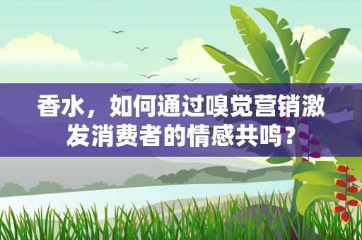 香水，如何通过嗅觉营销激发消费者的情感共鸣？