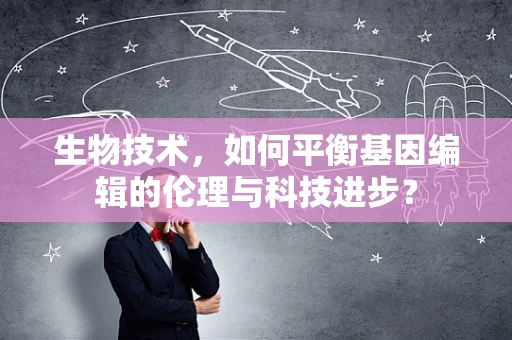 生物技术，如何平衡基因编辑的伦理与科技进步？