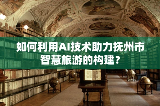 如何利用AI技术助力抚州市智慧旅游的构建？