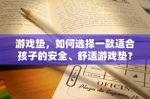 游戏垫，如何选择一款适合孩子的安全、舒适游戏垫？