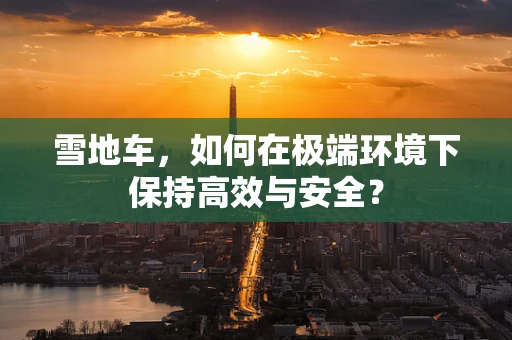 雪地车，如何在极端环境下保持高效与安全？