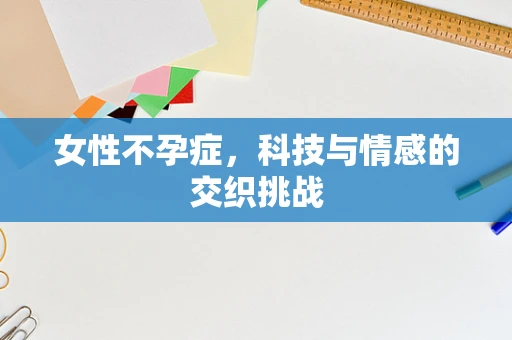 女性不孕症，科技与情感的交织挑战