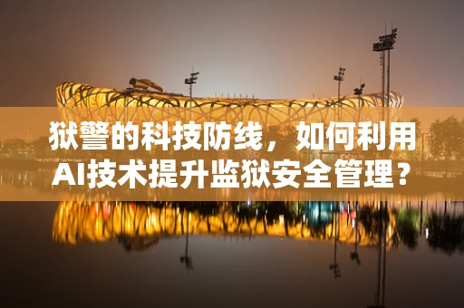 狱警的科技防线，如何利用AI技术提升监狱安全管理？