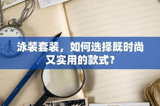 泳装套装，如何选择既时尚又实用的款式？
