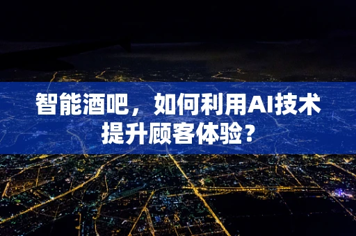 智能酒吧，如何利用AI技术提升顾客体验？