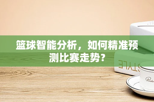 篮球智能分析，如何精准预测比赛走势？