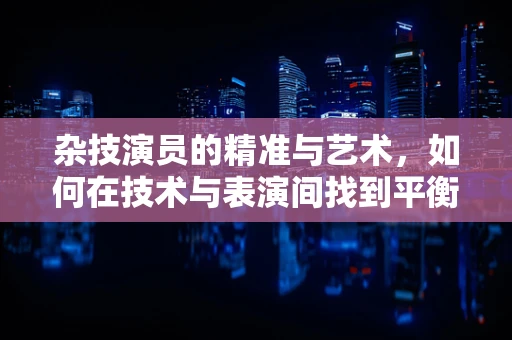 杂技演员的精准与艺术，如何在技术与表演间找到平衡？