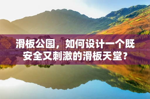 滑板公园，如何设计一个既安全又刺激的滑板天堂？