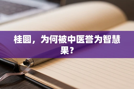 桂圆，为何被中医誉为智慧果？
