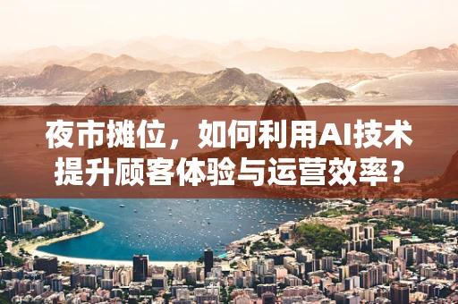 夜市摊位，如何利用AI技术提升顾客体验与运营效率？