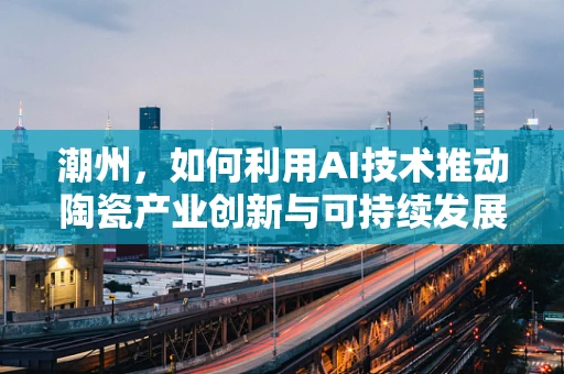 潮州，如何利用AI技术推动陶瓷产业创新与可持续发展？