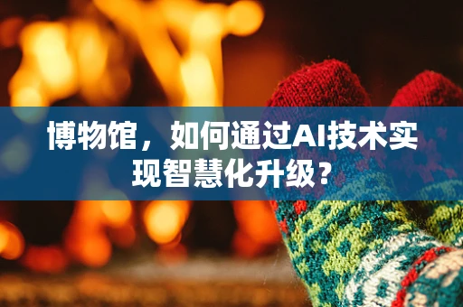 博物馆，如何通过AI技术实现智慧化升级？