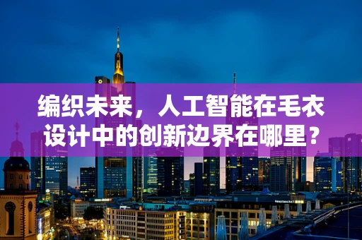 编织未来，人工智能在毛衣设计中的创新边界在哪里？