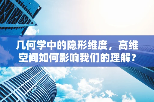 几何学中的隐形维度，高维空间如何影响我们的理解？