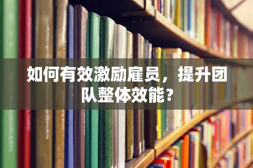 如何有效激励雇员，提升团队整体效能？
