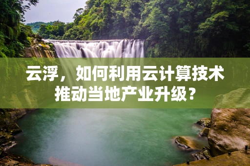 云浮，如何利用云计算技术推动当地产业升级？