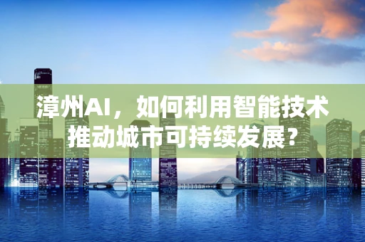漳州AI，如何利用智能技术推动城市可持续发展？
