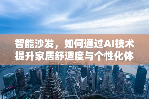 智能沙发，如何通过AI技术提升家居舒适度与个性化体验？