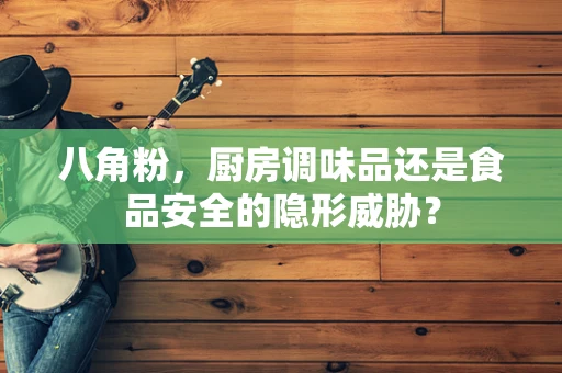 八角粉，厨房调味品还是食品安全的隐形威胁？
