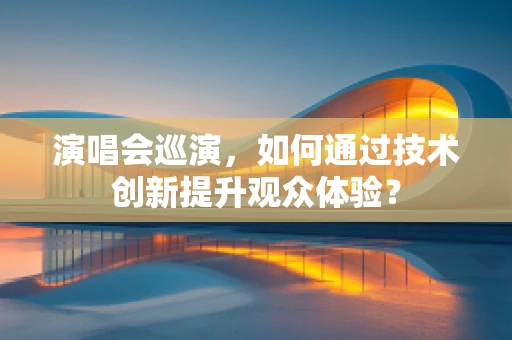 演唱会巡演，如何通过技术创新提升观众体验？