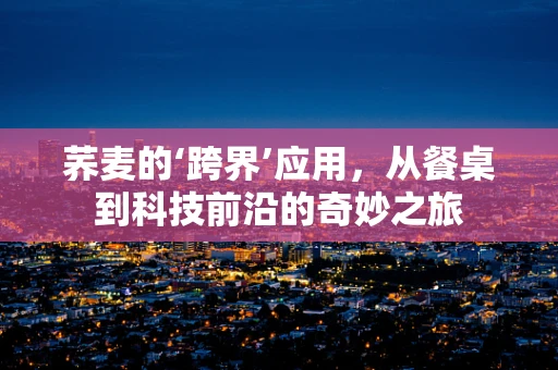 荞麦的‘跨界’应用，从餐桌到科技前沿的奇妙之旅