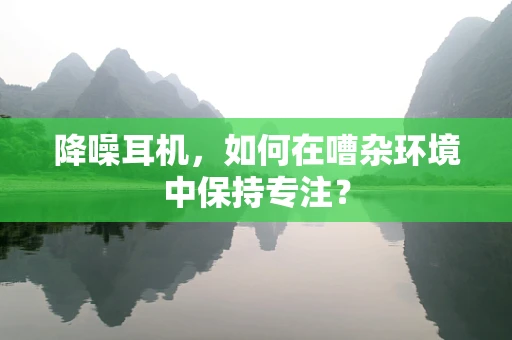 降噪耳机，如何在嘈杂环境中保持专注？
