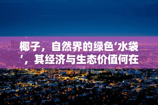 椰子，自然界的绿色‘水袋’，其经济与生态价值何在？