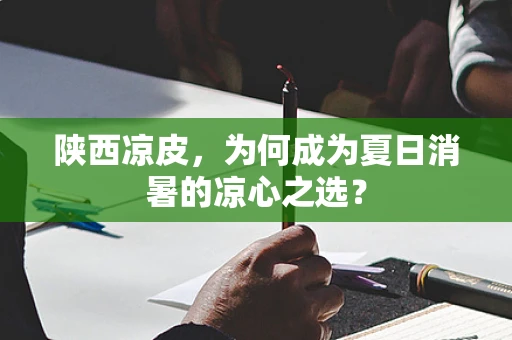 陕西凉皮，为何成为夏日消暑的凉心之选？
