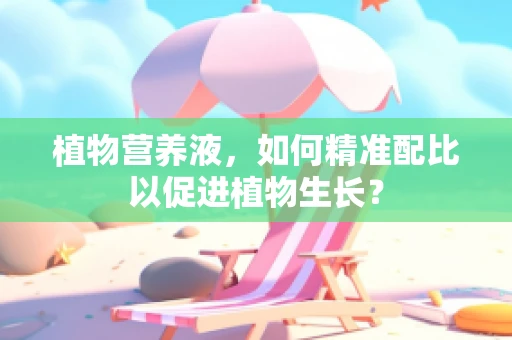 植物营养液，如何精准配比以促进植物生长？