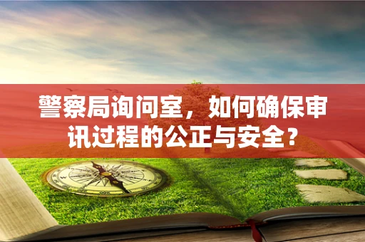 警察局询问室，如何确保审讯过程的公正与安全？
