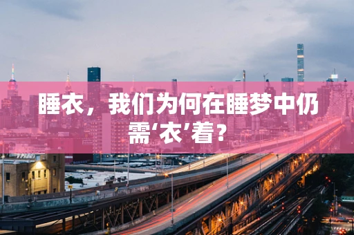 睡衣，我们为何在睡梦中仍需‘衣’着？