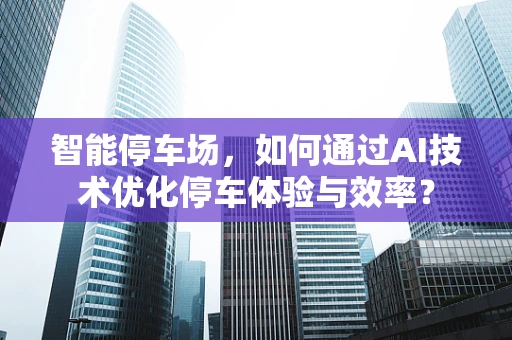 智能停车场，如何通过AI技术优化停车体验与效率？