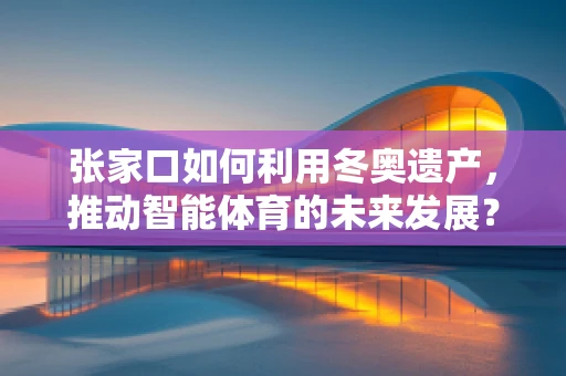 张家口如何利用冬奥遗产，推动智能体育的未来发展？