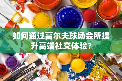 如何通过高尔夫球场会所提升高端社交体验？