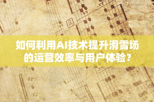 如何利用AI技术提升滑雪场的运营效率与用户体验？