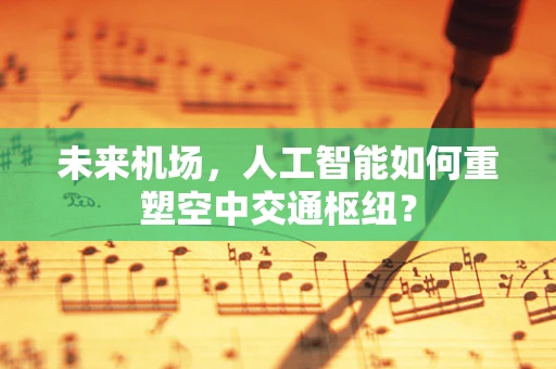 未来机场，人工智能如何重塑空中交通枢纽？
