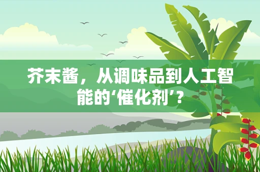 芥末酱，从调味品到人工智能的‘催化剂’？