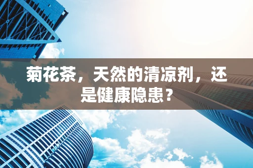 菊花茶，天然的清凉剂，还是健康隐患？