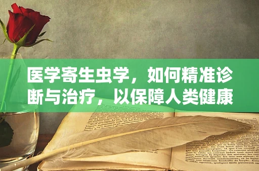 医学寄生虫学，如何精准诊断与治疗，以保障人类健康？