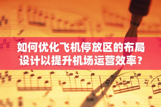 如何优化飞机停放区的布局设计以提升机场运营效率？