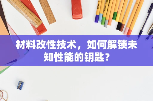 材料改性技术，如何解锁未知性能的钥匙？